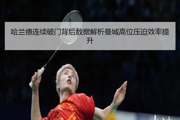哈兰德连续破门背后数据解析曼城高位压迫效率提升